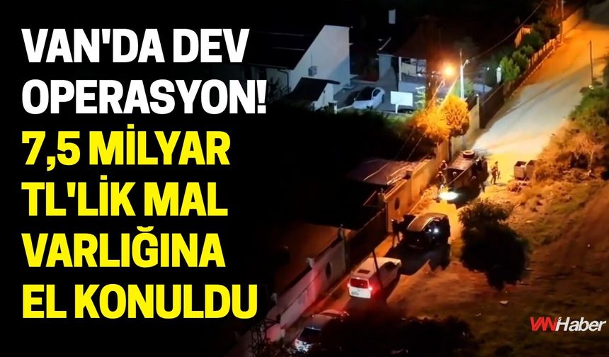 Van'da Dev Operasyon! 7,5 Milyar TL'lik Mal Varlığına El Konuldu