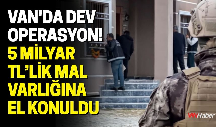 Van'da Dev Operasyon! 5 Milyar TL’lik Mal Varlığına El Konuldu