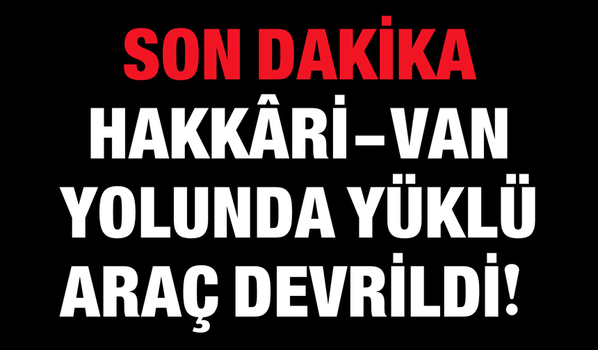 SON DAKİKA: Hakkâri-Van Yolunda Yüklü Araç Devrildi!