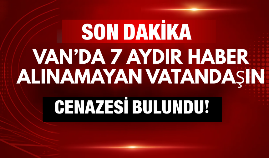 SON DAKİKA: Van’da 7 Aydır Haber Alınamayan Adamın Cenazesi Bulundu!