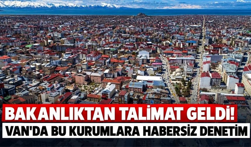 Bakanlıktan Talimat Geldi! Van'da Bu Kurumlara Habersiz Denetim