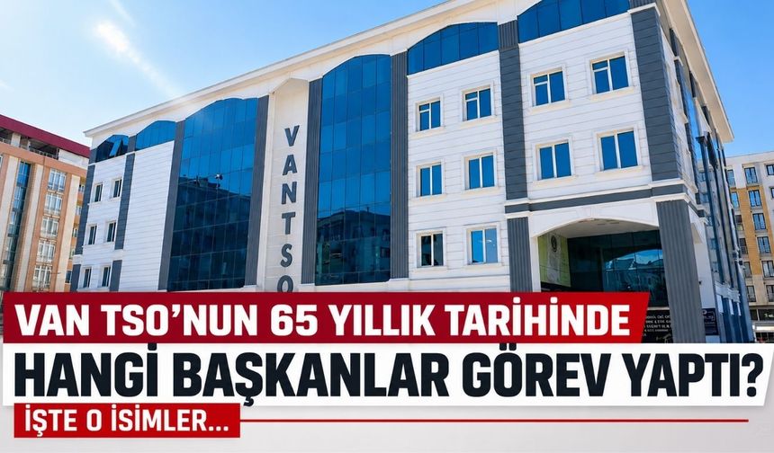 Van TSO’nun 65 Yıllık Tarihinde Hangi Başkanlar Görev Yaptı? İşte O İsimler...
