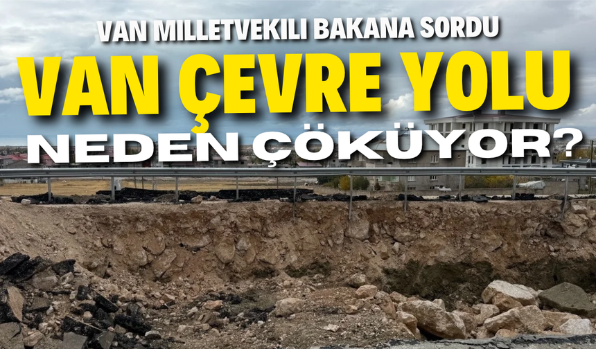 Van Çevre Yolu’ndaki çökmeler Meclis’e taşındı! Bakan Uraloğlu’na 8 soru!