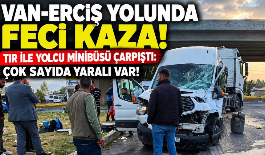 Van-Erciş yolunda feci kaza! TIR ile yolcu minibüsü çarpıştı: 4’ü ağır 12 yaralı