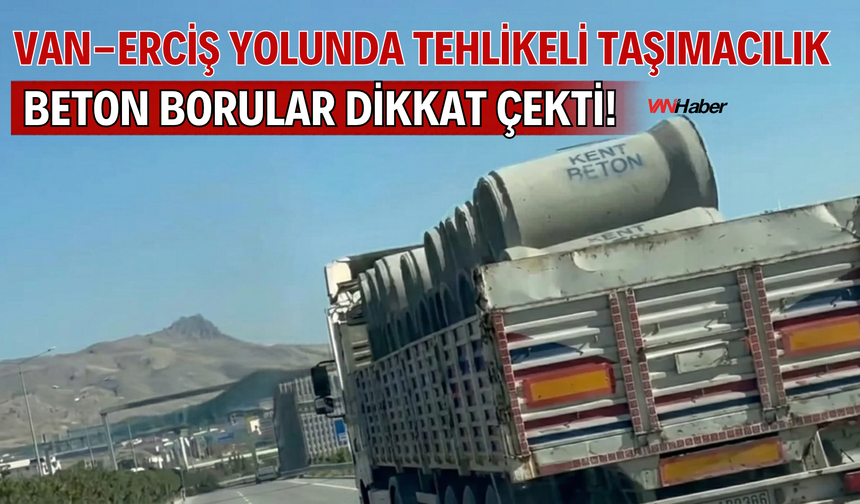 Van-Erciş Yolunda Tehlikeli Taşımacılık: Beton Borular Dikkat Çekti!