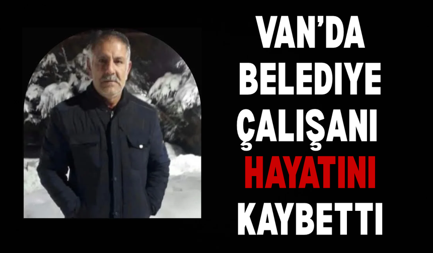 Van Özalp’te belediye çalışanı hayatını kaybetti