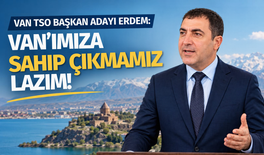 Van TSO Başkan Adayı Erdem: Van’ımıza sahip çıkmamız lazım!