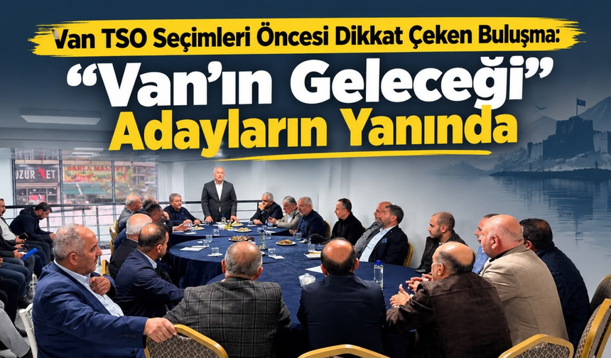 Van TSO Seçimleri Öncesi Dikkat Çeken Buluşma: “Van’ın Geleceği” Adayların Yanında