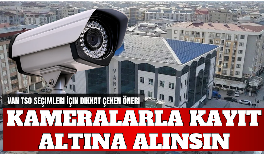 Van TSO Seçimleri İçin Dikkat Çeken Öneri: Kameralarla Kayıt Altına Alınsın!
