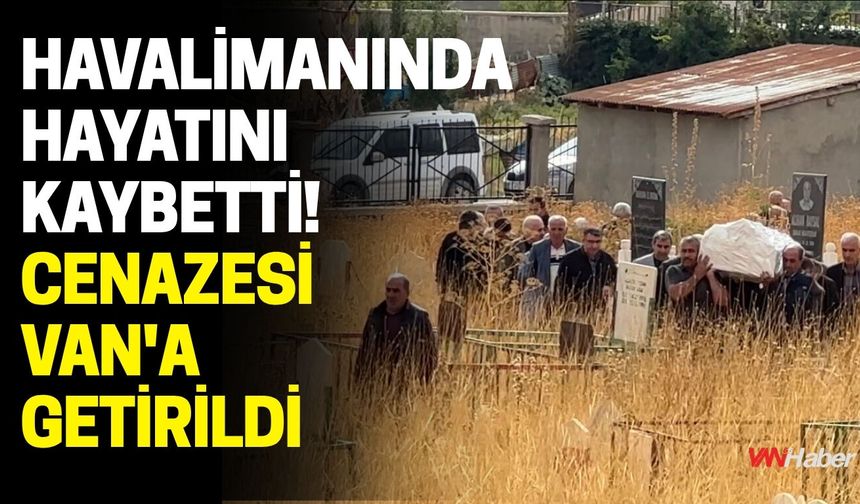 Havalimanında Hayatını Kaybetti! Cenazesi Van'a Getirildi