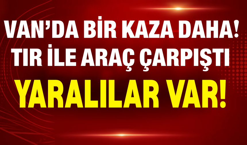 Van’da Bir Kaza Daha! TIR ile Araç Çarpıştı: Yaralılar Var!