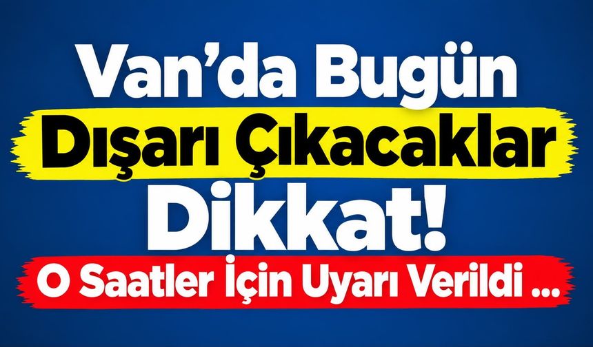 Van’da Bugün Dışarı Çıkacaklar Dikkat! O Saatler İçin Uyarı Verildi