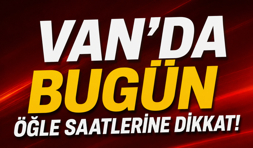 Van’da Bugün Öğle Saatlerine Dikkat!