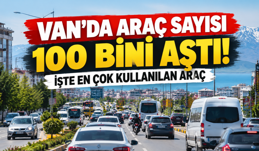 Van’da Araç Sayısı 100 Bini Aştı! İşte En Çok Kullanılan Araç