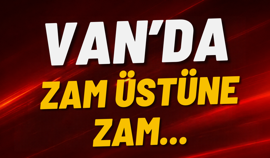 Van’da Zam Üstüne Zam!