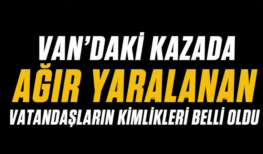 Van’daki Kazada Ağır Yaralanan Vatandaşların Kimlikleri Belli Oldu!