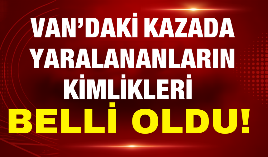 Van’daki Kazada Yaralananların İsimleri Belli Oldu!