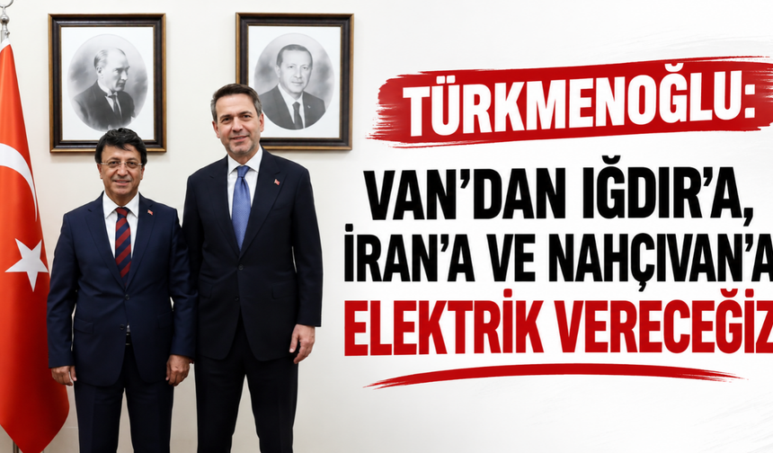 Türkmenoğlu: Van’dan Iğdır’a, İran’a ve Nahçıvan’a elektrik vereceğiz!