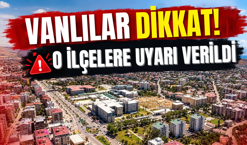 Van’ın Tuşba, Gevaş , İpekyolu, Erciş ve Çatak İlçelerine Uyarı Verildi!