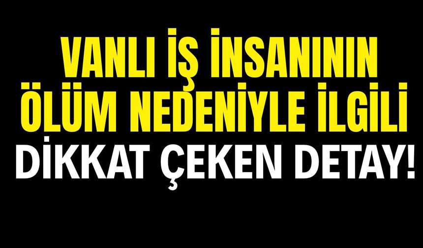 Vanlı İş İnsanı Levent Cankurtaran’ın Ölüm Nedeniyle İlgili Dikkat Çeken Detay