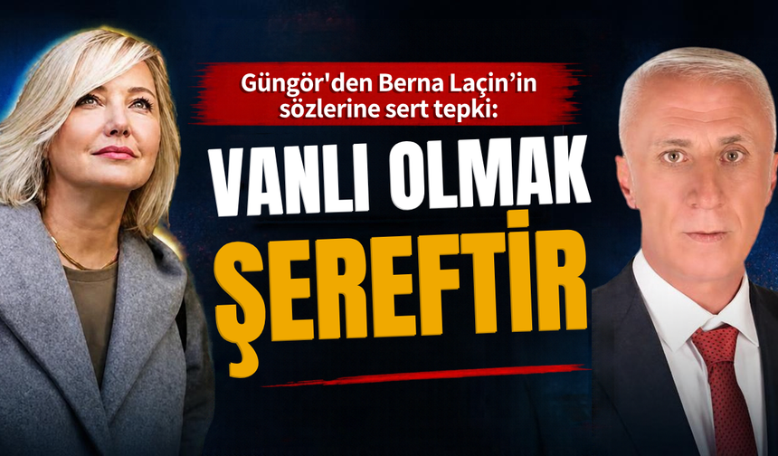 Güngör'den Berna Laçin’in sözlerine sert tepki: Vanlılık şereftir!