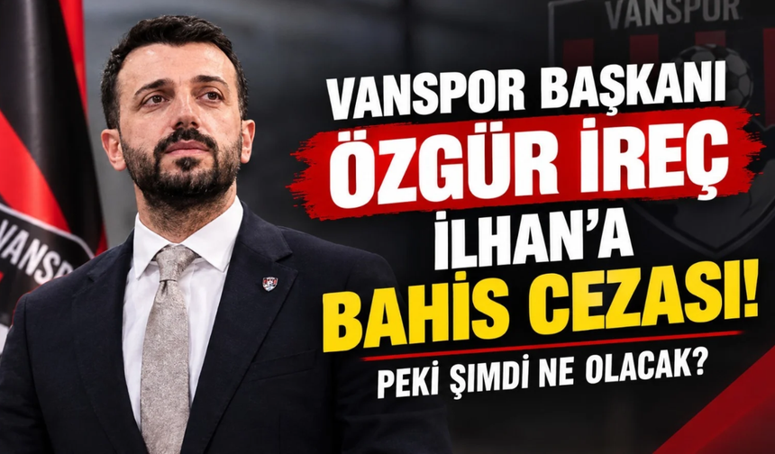 Vanspor Başkanı Özgür İreç İlhan'a bahis cezası! Peki şimdi ne olacak?