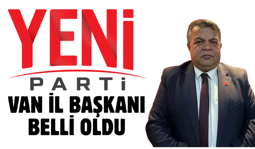 YENİ Parti Van İl Başkanı belli oldu! İşte o isim!