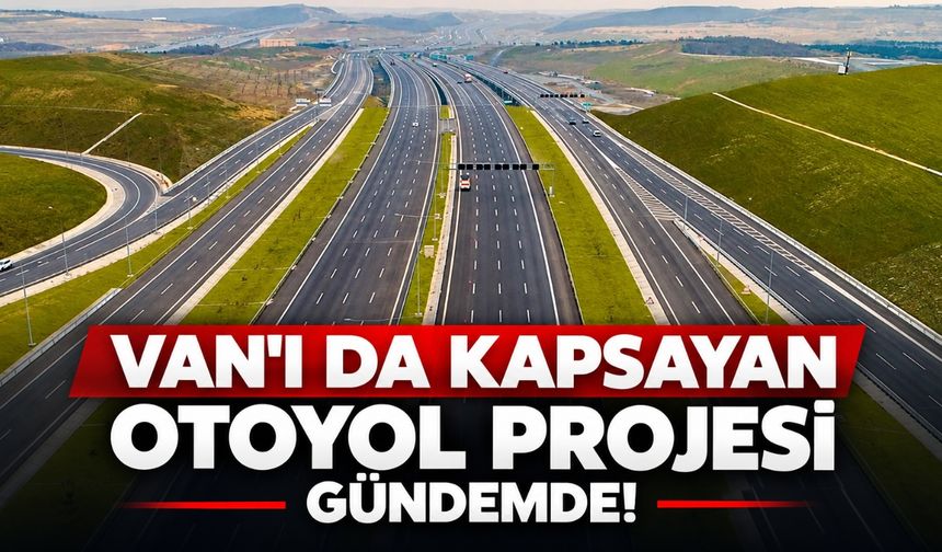 Van'ı da Kapsayan Otoyol Projesi Gündemde!