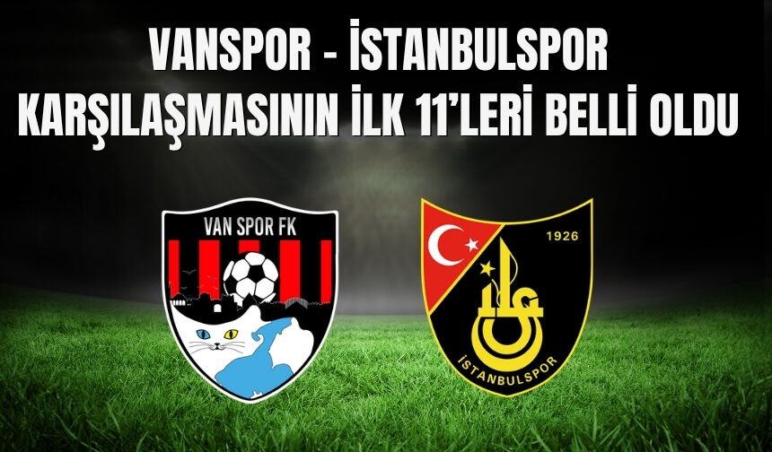 Vanspor – İstanbulspor Karşılaşmasının İlk 11’leri Belli Oldu