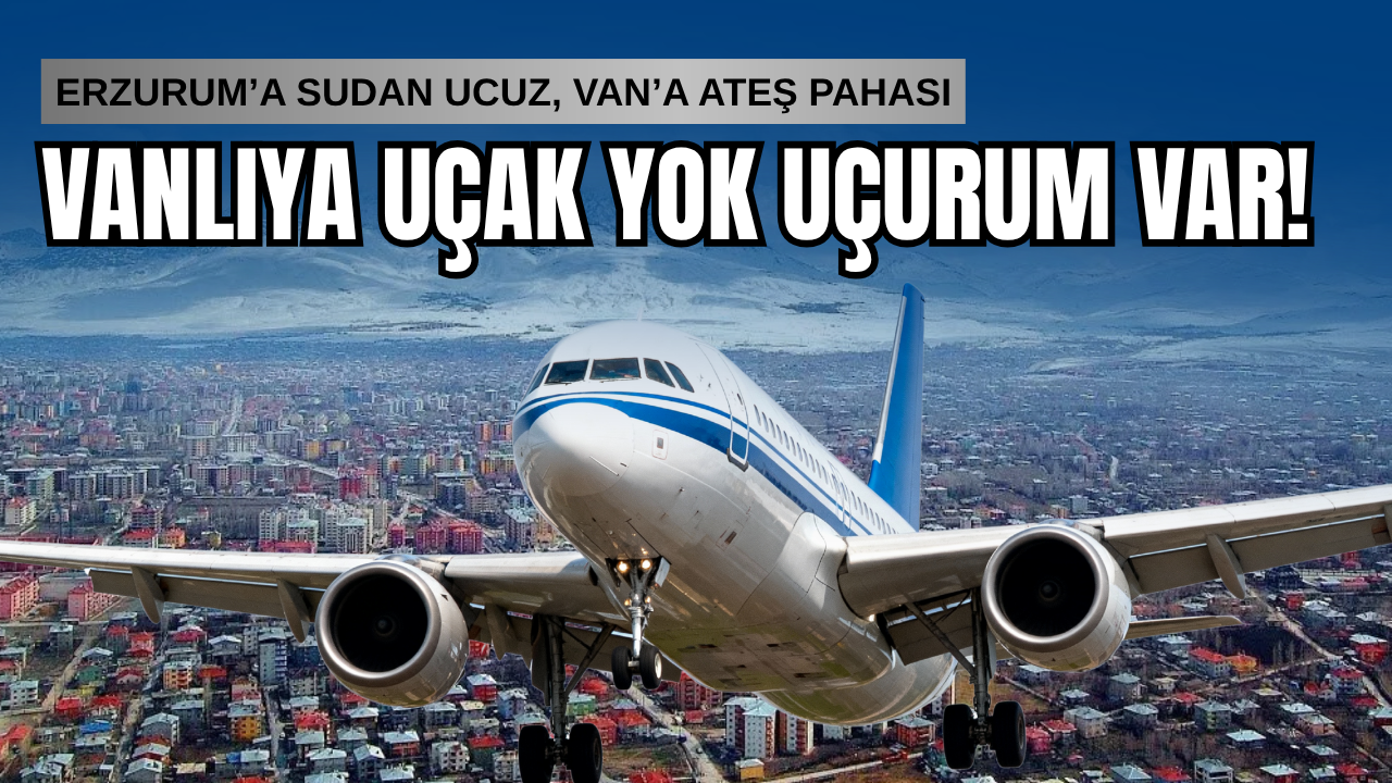 Vanlıya Uçak Yok, 'Uçurum' Var! Erzurum'a sudan ucuz, Van'a ateş pahası!
