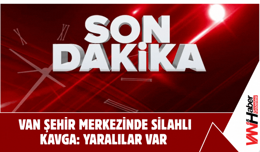 Van Şehir Merkezinde Silahlı Kavga: Yaralılar Var!