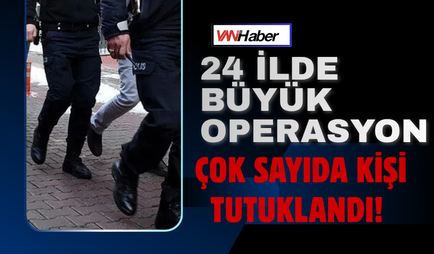 24 İlde Büyük Operasyon Çok Sayıda Kişi Tutuklandı!