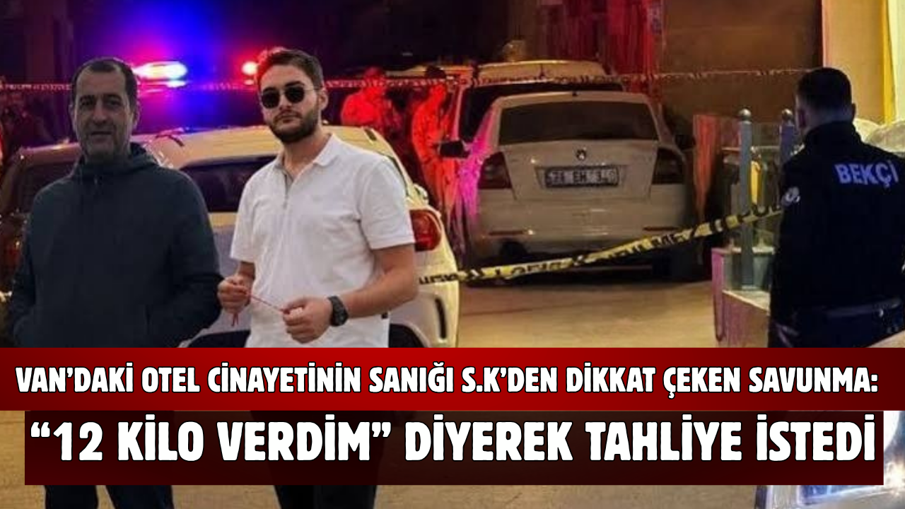 Van’da Otel Cinayeti Sanığı S.K’den Dikkat Çeken Savunma: “12 Kilo Verdim” Diyerek Tahliye İstedi