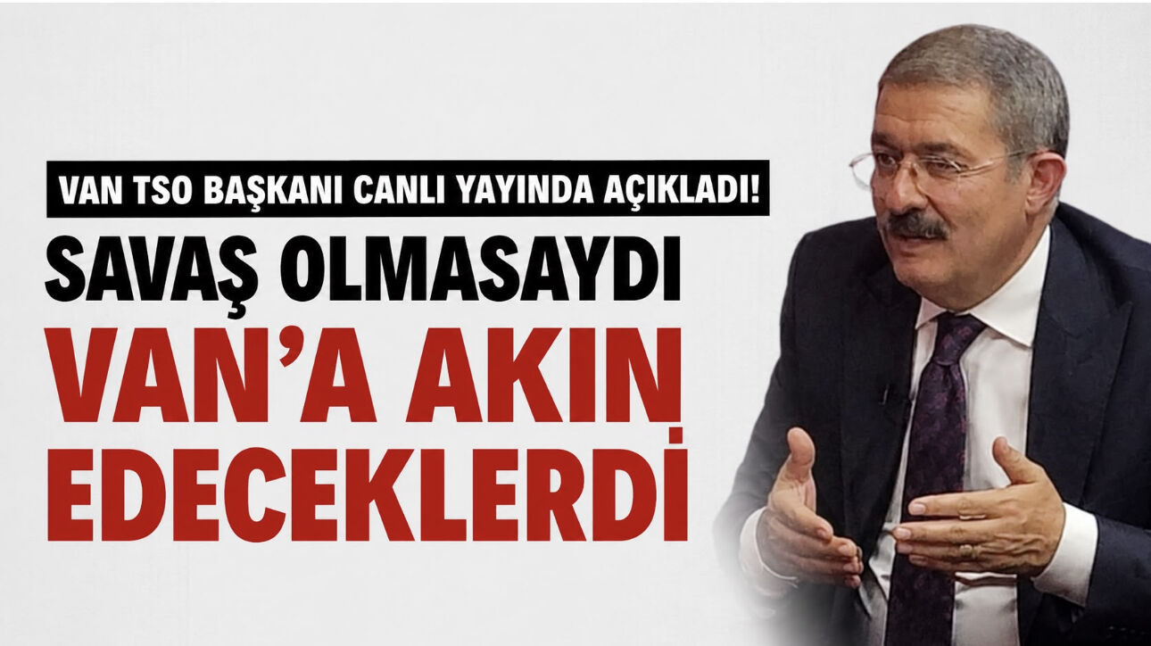 Savaş Olmasaydı Van’a Akın Edeceklerdi! Van TSO Başkanı Necdet Takva’dan Çarpıcı Açıklamalar