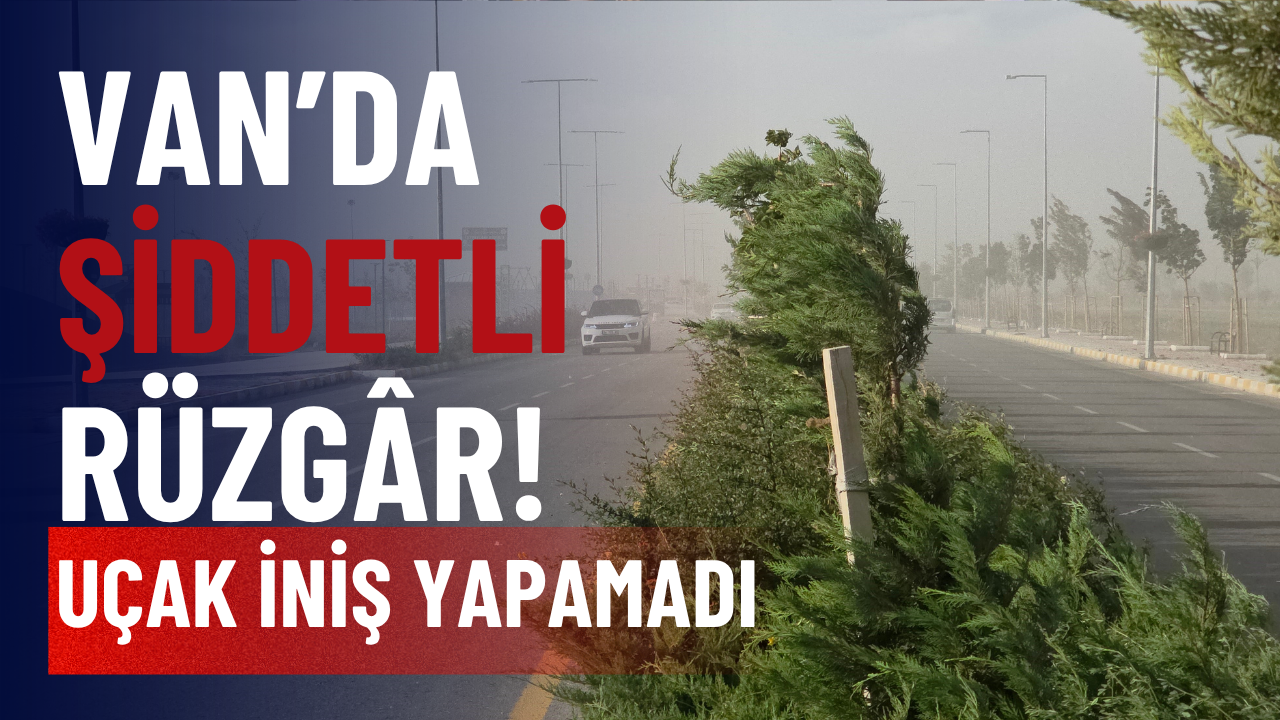 Van’da Şiddetli Rüzgâr: Toz Bulutu Oluştu, Uçak İniş Yapamadı