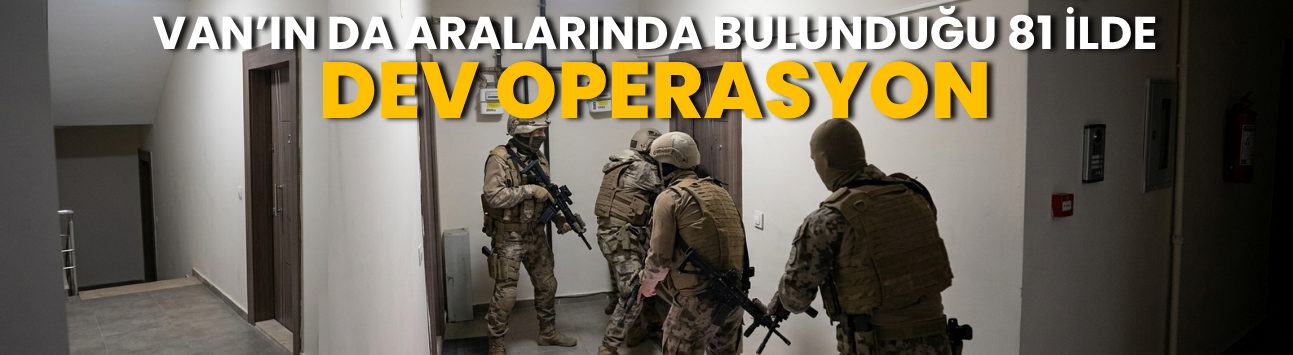 Van’ın da Aralarında Bulunduğu 81 İlde  Dev Operasyon